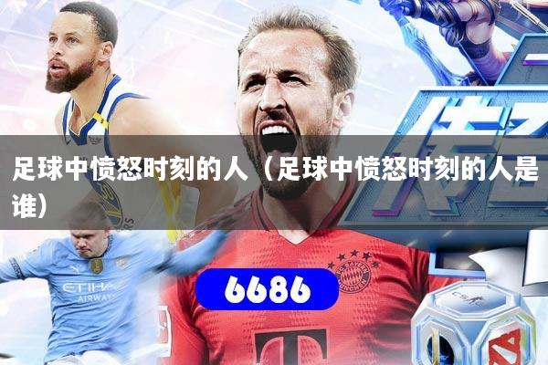 足球中愤怒时刻的人（足球中愤怒时刻的人是谁）