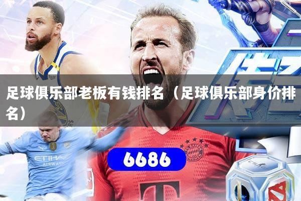 足球俱乐部老板有钱排名（足球俱乐部身价排名）