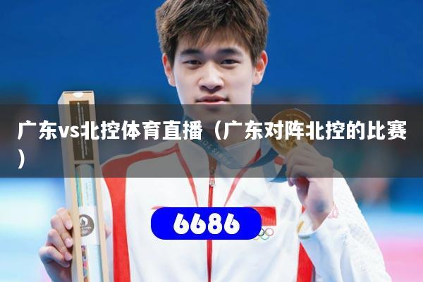 广东vs北控体育直播（广东对阵北控的比赛）