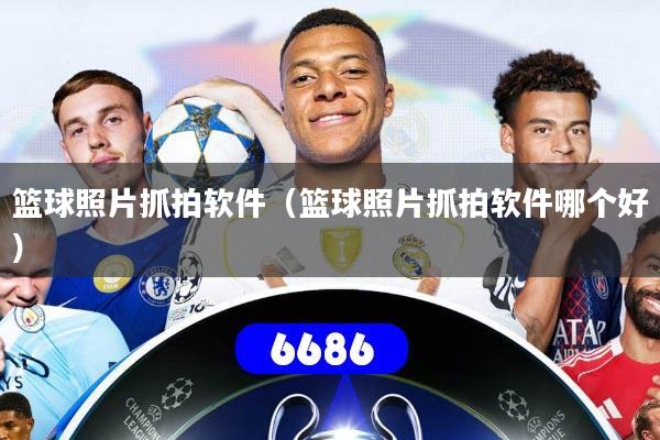 篮球照片抓拍软件（篮球照片抓拍软件哪个好）