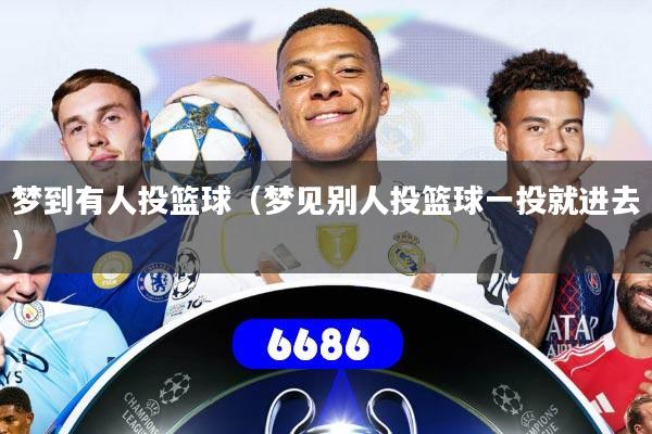 梦到有人投篮球（梦见别人投篮球一投就进去）