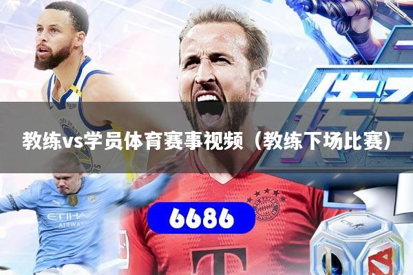 教练vs学员体育赛事视频（教练下场比赛）