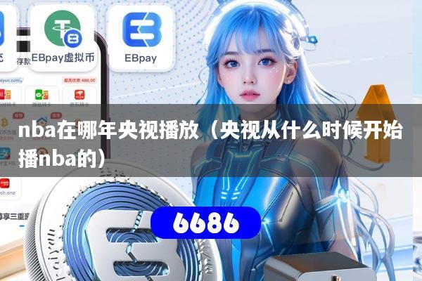 nba在哪年央视播放（央视从什么时候开始播nba的）