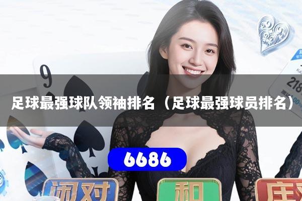 足球最强球队领袖排名（足球最强球员排名）