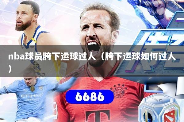 nba球员胯下运球过人（胯下运球如何过人）