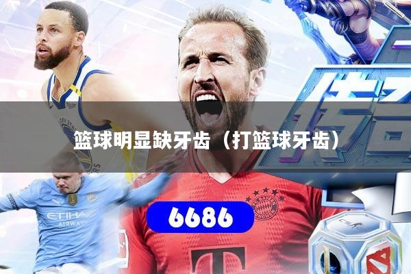 篮球明显缺牙齿（打篮球牙齿）
